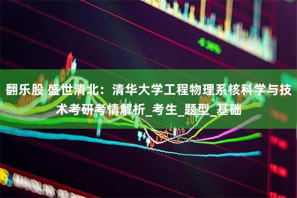 翻乐股 盛世清北：清华大学工程物理系核科学与技术考研考情解析_考生_题型_基础