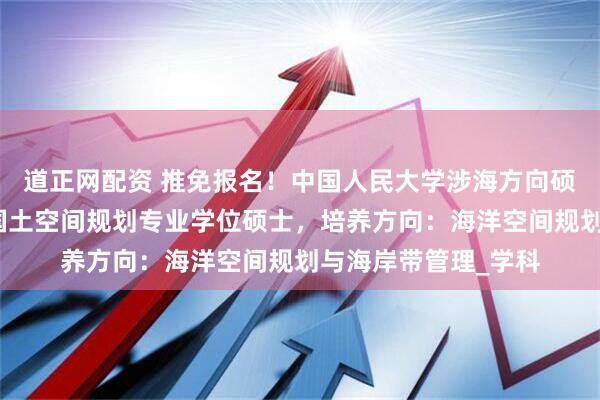 道正网配资 推免报名！中国人民大学涉海方向硕士招生！全国首个国土空间规划专业学位硕士，培养方向：海洋空间规划与海岸带管理_学科