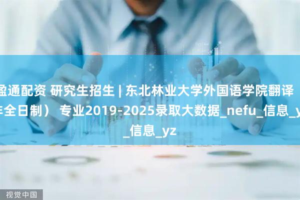 盈通配资 研究生招生 | 东北林业大学外国语学院翻译（非全日制） 专业2019-2025录取大数据_nefu_信息_yz