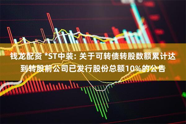 钱龙配资 *ST中装: 关于可转债转股数额累计达到转股前公司已发行股份总额10%的公告
