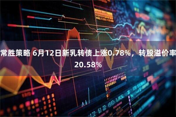 常胜策略 6月12日新乳转债上涨0.78%，转股溢价率20.58%