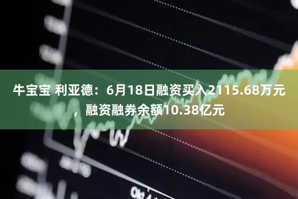 牛宝宝 利亚德：6月18日融资买入2115.68万元，融资融券余额10.38亿元
