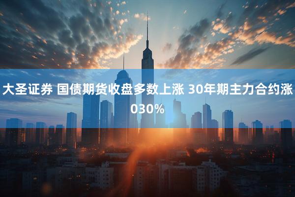 大圣证券 国债期货收盘多数上涨 30年期主力合约涨030%