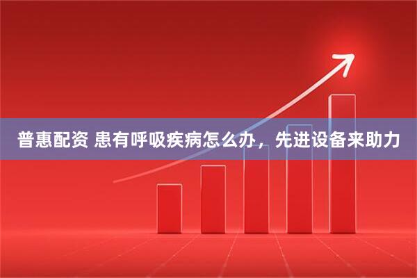 普惠配资 患有呼吸疾病怎么办，先进设备来助力